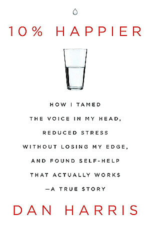 10% Happier: How I Tamed the Voice in My Head, Reduced Stress Without Losing My Edge, and Found Self-Help That Actually Works