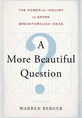A More Beautiful Question: The Power of Inquiry to Spark Breakthrough Ideas
